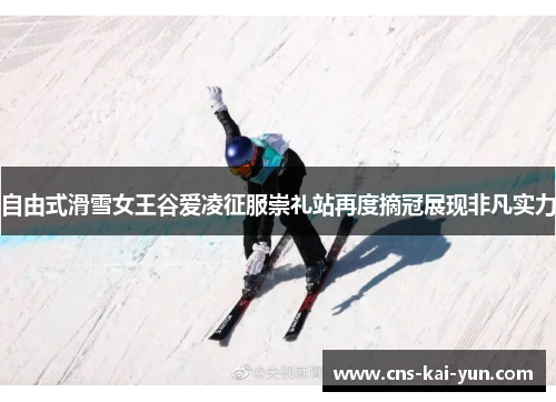 自由式滑雪女王谷爱凌征服崇礼站再度摘冠展现非凡实力 自由式滑雪女王谷爱凌征服崇礼站再度摘冠展现非凡实力