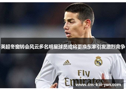 英超冬窗转会风云多名明星球员或将更换东家引发激烈竞争 英超冬窗转会风云多名明星球员或将更换东家引发激烈竞争