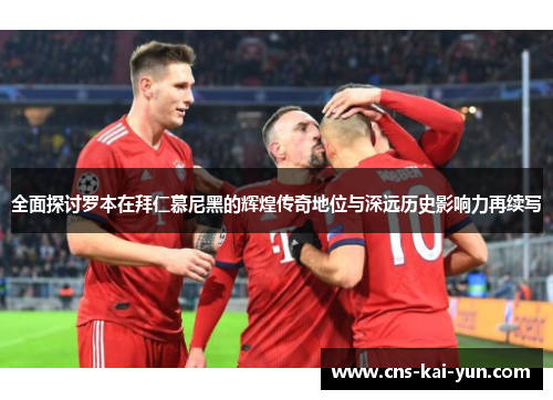 全面探讨罗本在拜仁慕尼黑的辉煌传奇地位与深远历史影响力再续写