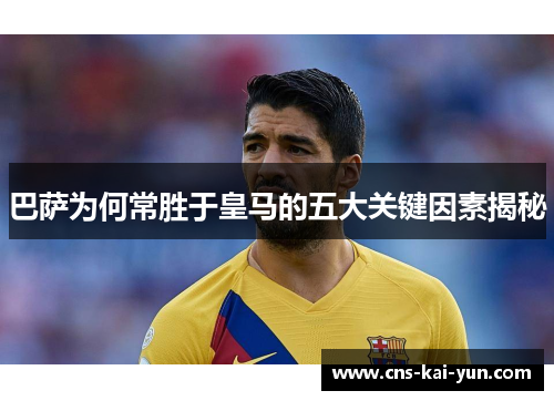 巴萨为何常胜于皇马的五大关键因素揭秘 巴萨为何常胜于皇马的五大关键因素揭秘