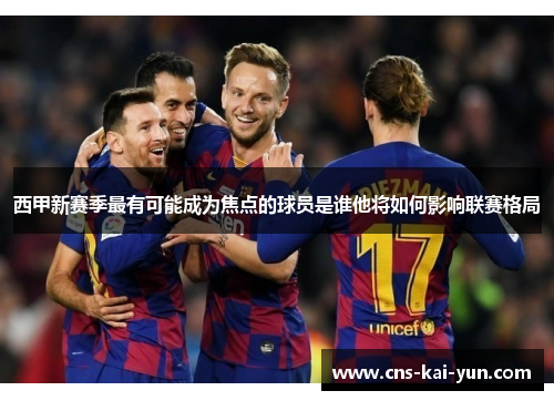 西甲新赛季最有可能成为焦点的球员是谁他将如何影响联赛格局