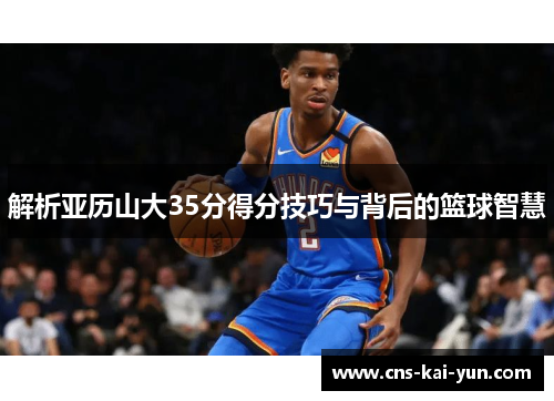 解析亚历山大35分得分技巧与背后的篮球智慧