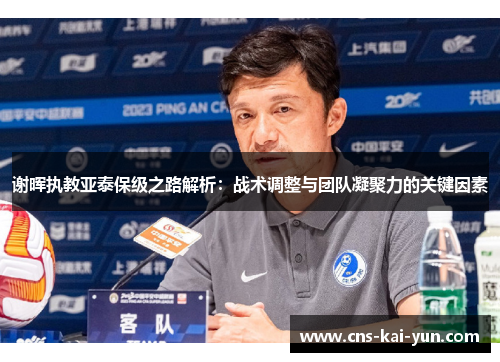 谢晖执教亚泰保级之路解析：战术调整与团队凝聚力的关键因素