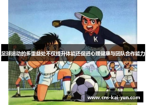 足球运动的多重益处不仅提升体能还促进心理健康与团队合作能力 足球运动的多重益处不仅提升体能还促进心理健康与团队合作能力