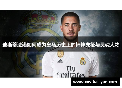 迪斯蒂法诺如何成为皇马历史上的精神象征与灵魂人物 迪斯蒂法诺如何成为皇马历史上的精神象征与灵魂人物