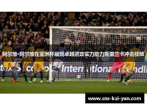 阿尔维·阿尔维在亚洲杯展现卓越进攻实力助力斯里兰卡冲击佳绩 阿尔维·阿尔维在亚洲杯展现卓越进攻实力助力斯里兰卡冲击佳绩