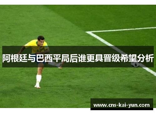 阿根廷与巴西平局后谁更具晋级希望分析 阿根廷与巴西平局后谁更具晋级希望分析