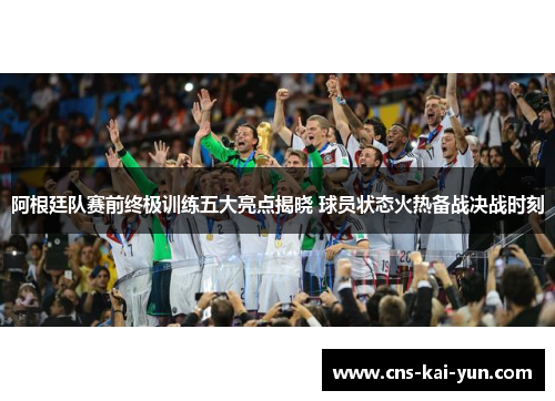 阿根廷队赛前终极训练五大亮点揭晓 球员状态火热备战决战时刻 阿根廷队赛前终极训练五大亮点揭晓 球员状态火热备战决战时刻