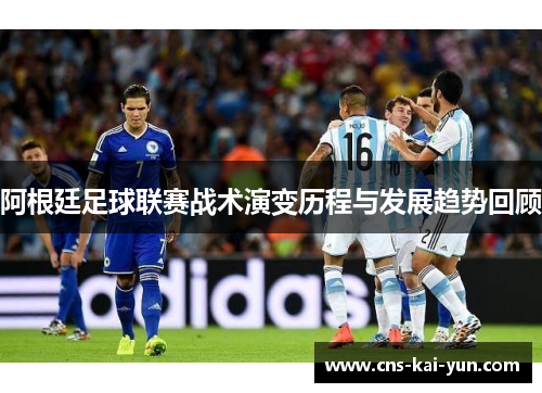 阿根廷足球联赛战术演变历程与发展趋势回顾 阿根廷足球联赛战术演变历程与发展趋势回顾