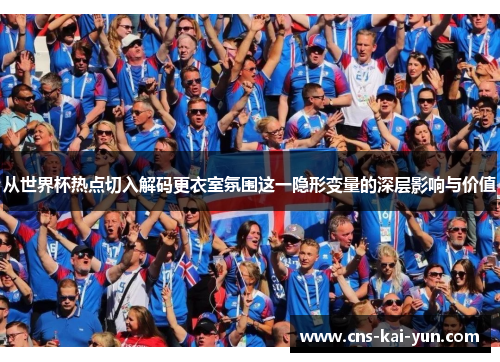 从世界杯热点切入解码更衣室氛围这一隐形变量的深层影响与价值 从世界杯热点切入解码更衣室氛围这一隐形变量的深层影响与价值