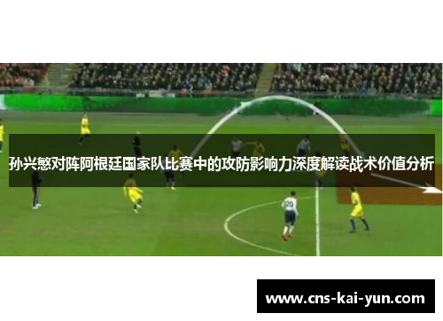 孙兴慜对阵阿根廷国家队比赛中的攻防影响力深度解读战术价值分析 孙兴慜对阵阿根廷国家队比赛中的攻防影响力深度解读战术价值分析