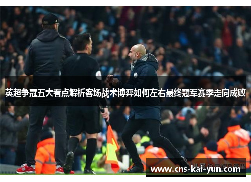 英超争冠五大看点解析客场战术博弈如何左右最终冠军赛季走向成败 英超争冠五大看点解析客场战术博弈如何左右最终冠军赛季走向成败