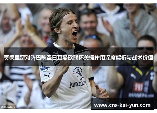 莫德里奇对阵巴黎圣日耳曼欧联杯关键作用深度解析与战术价值