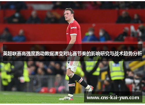 英超联赛高强度跑动数据演变对比赛节奏的影响研究与战术趋势分析