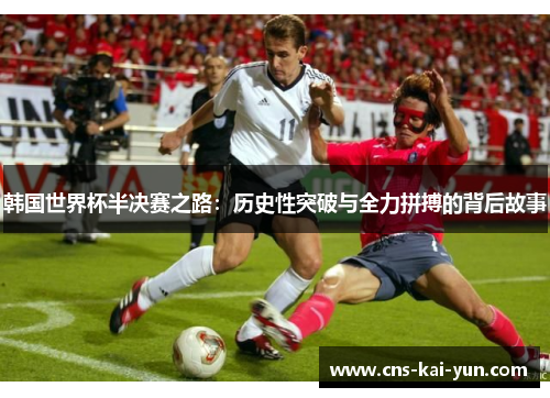 韩国世界杯半决赛之路：历史性突破与全力拼搏的背后故事