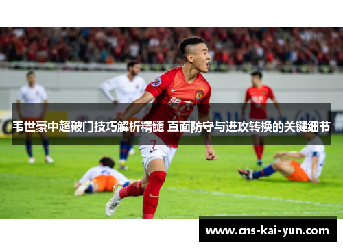 韦世豪中超破门技巧解析精髓 直面防守与进攻转换的关键细节 韦世豪中超破门技巧解析精髓 直面防守与进攻转换的关键细节