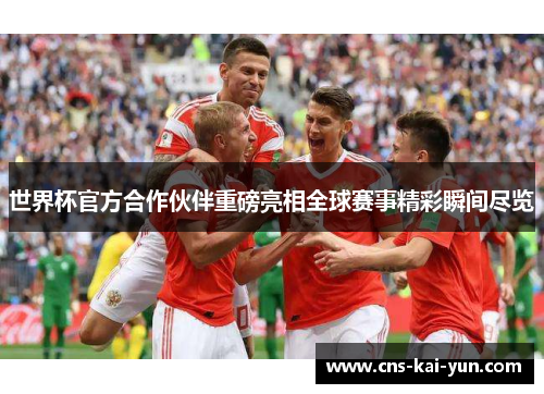世界杯官方合作伙伴重磅亮相全球赛事精彩瞬间尽览 世界杯官方合作伙伴重磅亮相全球赛事精彩瞬间尽览