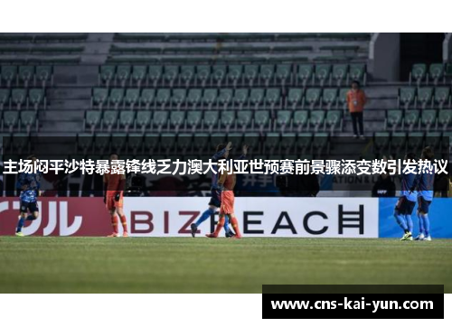 主场闷平沙特暴露锋线乏力澳大利亚世预赛前景骤添变数引发热议
