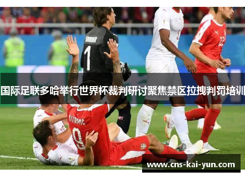 国际足联多哈举行世界杯裁判研讨聚焦禁区拉拽判罚培训