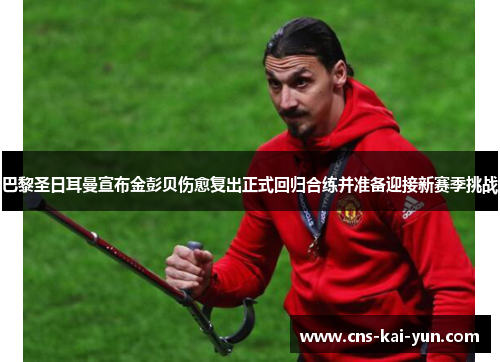 巴黎圣日耳曼宣布金彭贝伤愈复出正式回归合练并准备迎接新赛季挑战