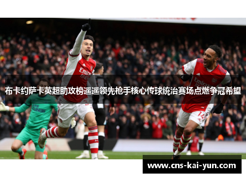 布卡约萨卡英超助攻榜遥遥领先枪手核心传球统治赛场点燃争冠希望