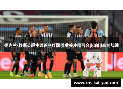 德克兰·赖斯英超生涯首张红牌引发关注是否会影响阿森纳战绩