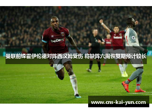 曼联前锋霍伊伦德对阵西汉姆受伤 将缺阵六周恢复期预计较长
