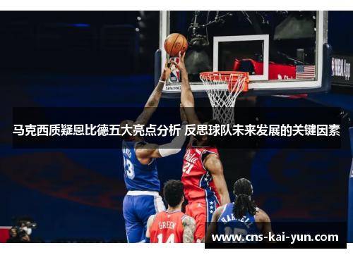 马克西质疑恩比德五大亮点分析 反思球队未来发展的关键因素