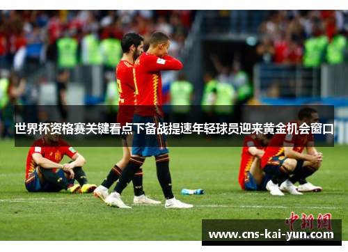 世界杯资格赛关键看点下备战提速年轻球员迎来黄金机会窗口