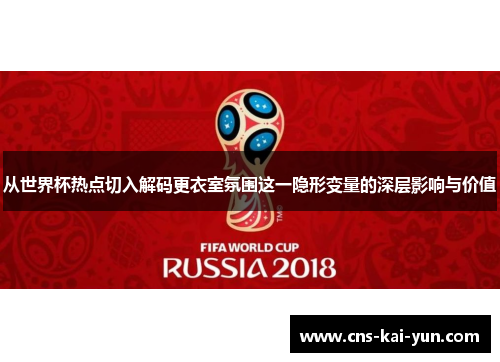 从世界杯热点切入解码更衣室氛围这一隐形变量的深层影响与价值