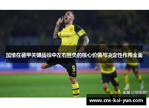 加维在德甲关键战役中左右胜负的核心价值与决定性作用全面