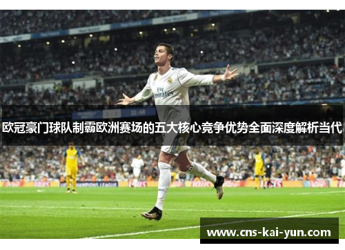 欧冠豪门球队制霸欧洲赛场的五大核心竞争优势全面深度解析当代