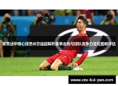 聚焦法甲核心球员状态追踪解析赛季走势与球队竞争力变化前瞻评估