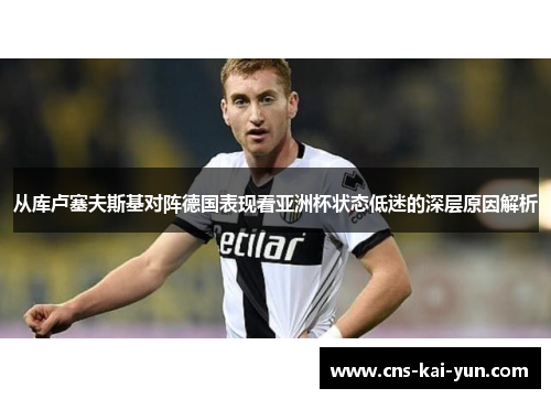 从库卢塞夫斯基对阵德国表现看亚洲杯状态低迷的深层原因解析