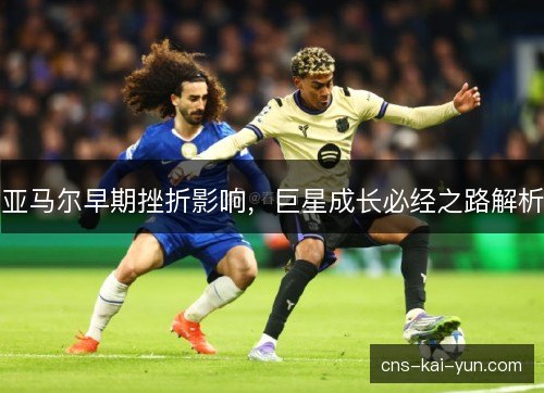 亚马尔早期挫折影响，巨星成长必经之路解析