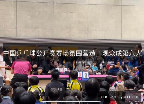 中国乒乓球公开赛赛场氛围营造,观众成第六人 中国乒乓球公开赛赛场氛围营造,观众成第六人