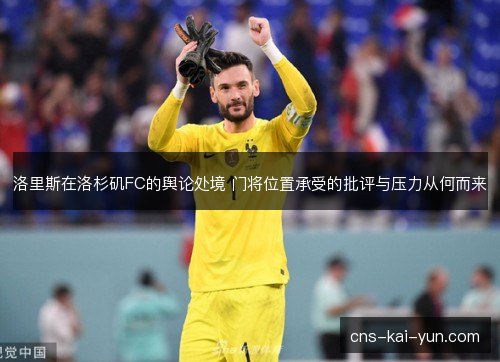 洛里斯在洛杉矶FC的舆论处境 门将位置承受的批评与压力从何而来