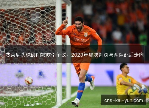 费莱尼头球破门被吹引争议：2023年那次判罚与两队此后走向